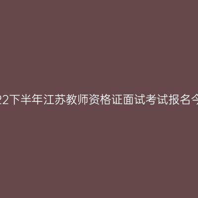 即将截止!2022下半年江苏教师资格证面试考试报名今日16点截止