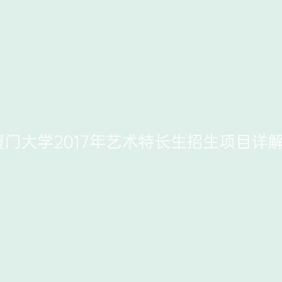 厦门大学2017年艺术特长生招生项目详解