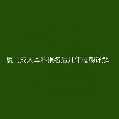 厦门成人本科报名后几年过期详解