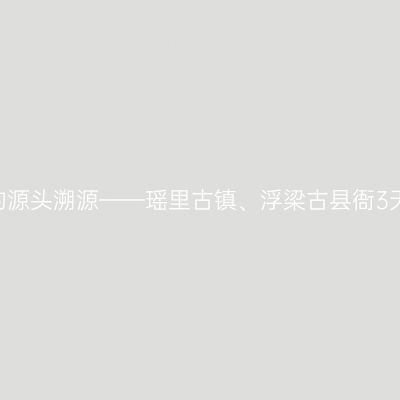 去中国瓷都的源头溯源——瑶里古镇、浮梁古县衙3天2晚探访记