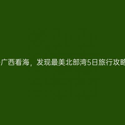 去广西看海，发现最美北部湾5日旅行攻略