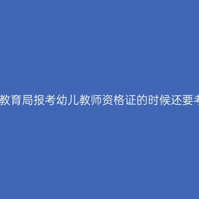 去教育局报考幼儿教师资格证的时候还要考