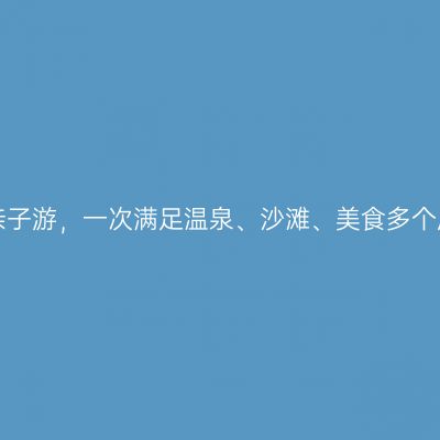 古兜亲子游，一次满足温泉、沙滩、美食多个愿望！