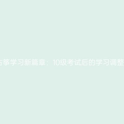 古筝学习新篇章：10级考试后的学习调整