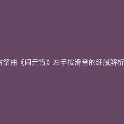 古筝曲《闹元宵》左手按滑音的细腻解析