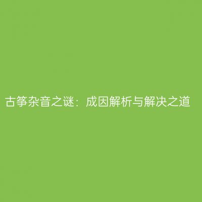 古筝杂音之谜：成因解析与解决之道