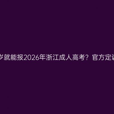 只要满18岁就能报2026年浙江成人高考？官方定调别踩雷！