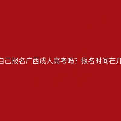 可以自己报名广西成人高考吗？报名时间在几月？