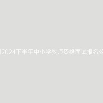 台州2024下半年中小学教师资格面试报名公告