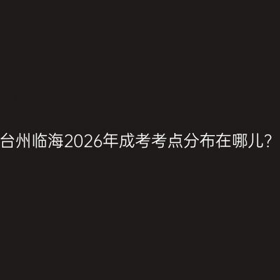 台州临海2026年成考考点分布在哪儿？