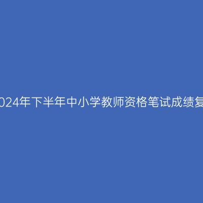 台州市2024年下半年中小学教师资格笔试成绩复核公告