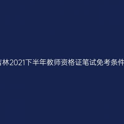 吉林2021下半年教师资格证笔试免考条件