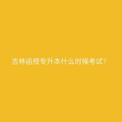 吉林函授专升本什么时候考试？