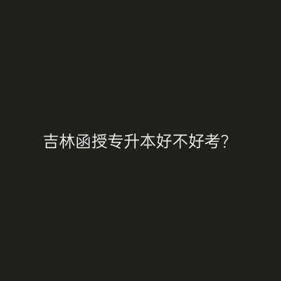 吉林函授专升本好不好考？