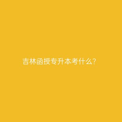 吉林函授专升本考什么？