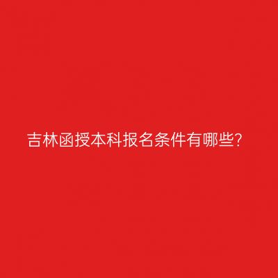 吉林函授本科报名条件有哪些？