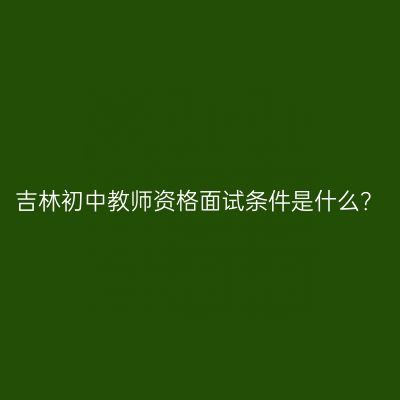 吉林初中教师资格面试条件是什么？