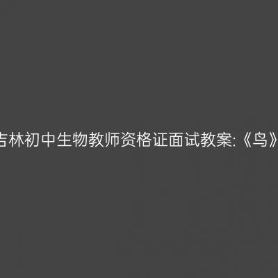 吉林初中生物教师资格证面试教案:《鸟》