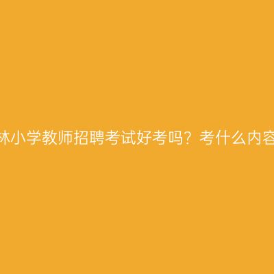 吉林小学教师招聘考试好考吗？考什么内容？