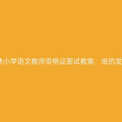 吉林小学语文教师资格证面试教案：纸的发明