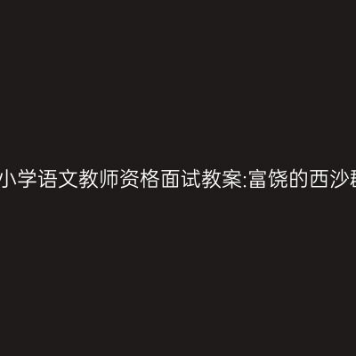 吉林小学语文教师资格面试教案:富饶的西沙群岛