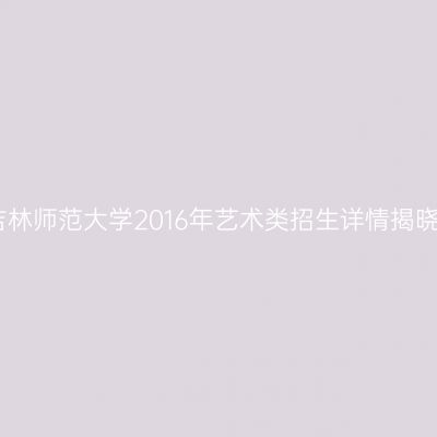 吉林师范大学2016年艺术类招生详情揭晓