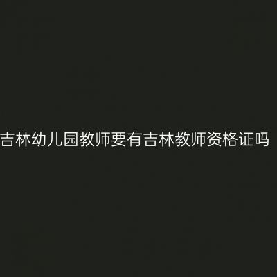 吉林幼儿园教师要有吉林教师资格证吗