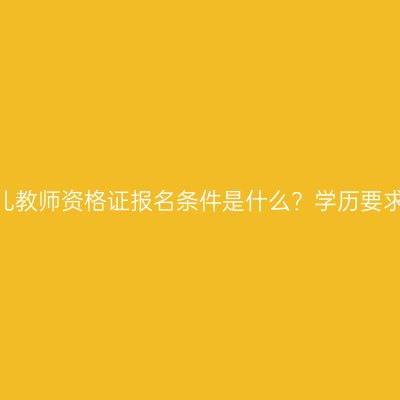 吉林幼儿教师资格证报名条件是什么？学历要求高吗？