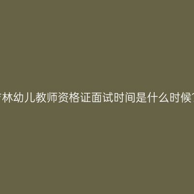 吉林幼儿教师资格证面试时间是什么时候？