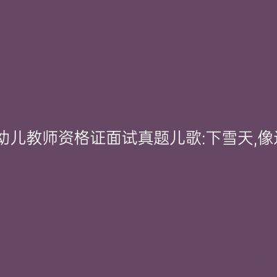 吉林幼儿教师资格证面试真题儿歌:下雪天,像过节