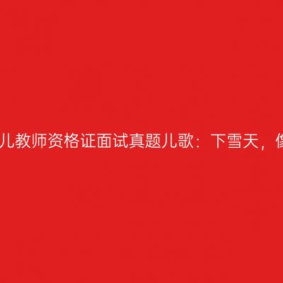 吉林幼儿教师资格证面试真题儿歌：下雪天，像过节