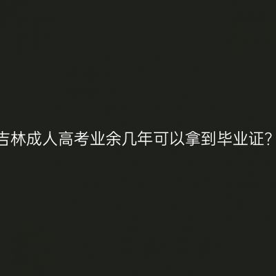 吉林成人高考业余几年可以拿到毕业证？