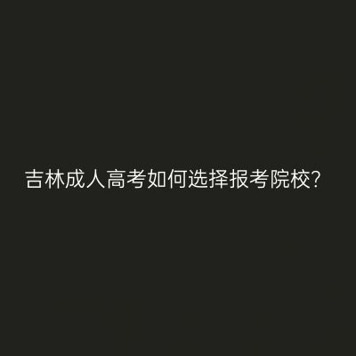 吉林成人高考如何选择报考院校？