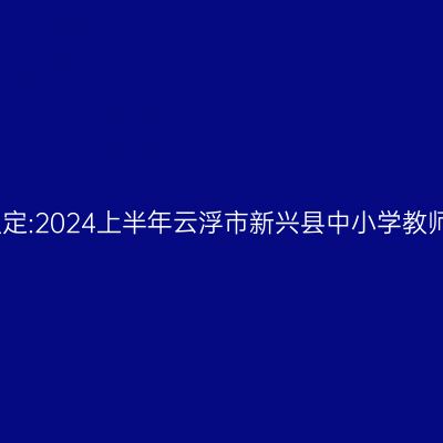 吉林教师资格认定:2024上半年云浮市新兴县中小学教师资格认定公告