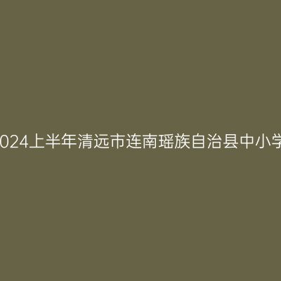 吉林教师资格认定:2024上半年清远市连南瑶族自治县中小学教师资格认定公告