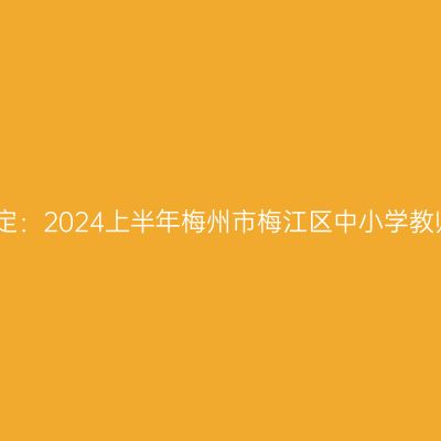 吉林教师资格认定：2024上半年梅州市梅江区中小学教师资格认定公告
