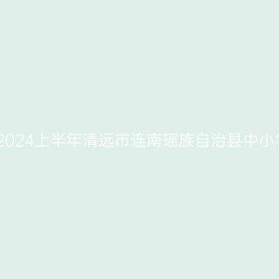 吉林教师资格认定：2024上半年清远市连南瑶族自治县中小学教师资格认定公告