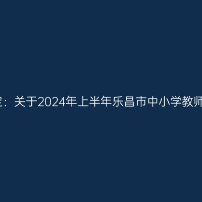 吉林教师资格认定：关于2024年上半年乐昌市中小学教师资格认定的公告