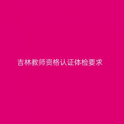 吉林教师资格认证体检要求