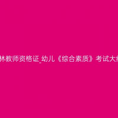 吉林教师资格证_幼儿《综合素质》考试大纲