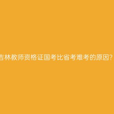 吉林教师资格证国考比省考难考的原因？