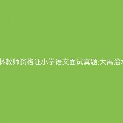 吉林教师资格证小学语文面试真题:大禹治水