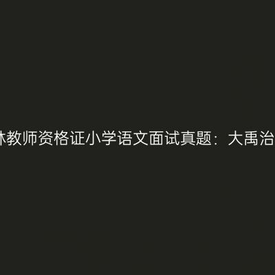 吉林教师资格证小学语文面试真题：大禹治水
