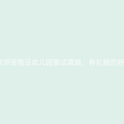 吉林教师资格证幼儿园面试真题：有礼貌的好宝宝