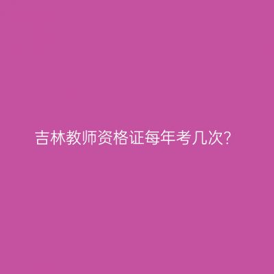 吉林教师资格证每年考几次？