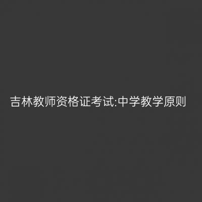 吉林教师资格证考试:中学教学原则