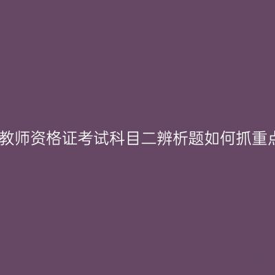 吉林教师资格证考试科目二辨析题如何抓重点呢