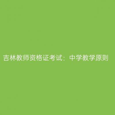吉林教师资格证考试：中学教学原则