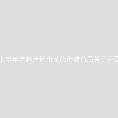 吉林教师资格证认定:2024上半年吉林清远市英德市教育局关于开展中小学教师资格认定公告