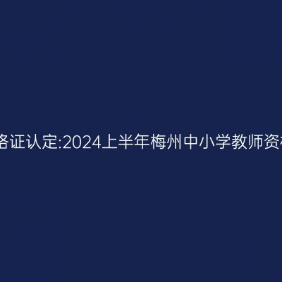 吉林教师资格证认定:2024上半年梅州中小学教师资格认定公告